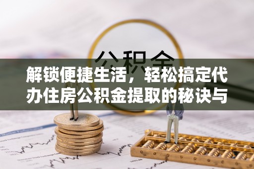 余江解锁便捷生活，轻松搞定代办住房公积金提取的秘诀与技巧