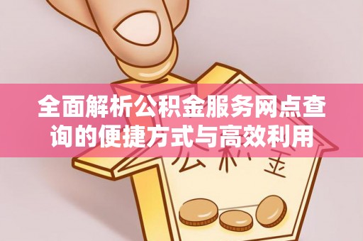 余江全面解析公积金服务网点查询的便捷方式与高效利用