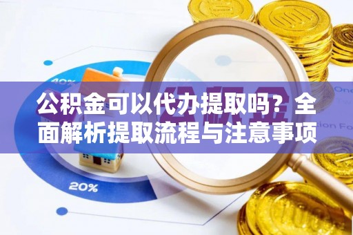 余江公积金可以代办提取吗？全面解析提取流程与注意事项