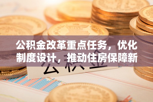 余江公积金改革重点任务，优化制度设计，推动住房保障新发展