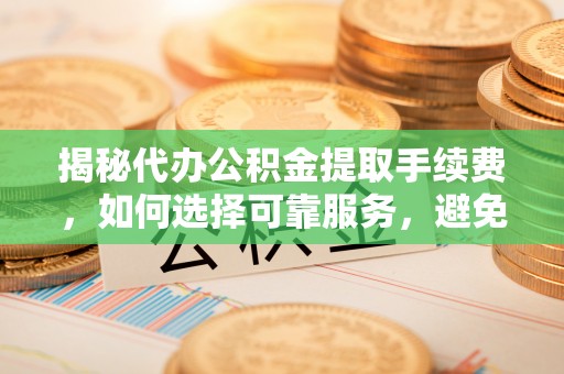 余江揭秘代办公积金提取手续费，如何选择可靠服务，避免隐形陷阱