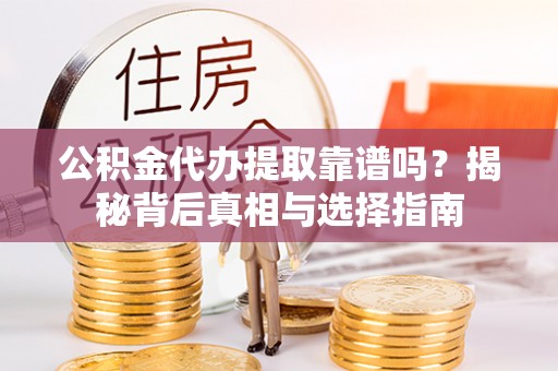 余江公积金代办提取靠谱吗？揭秘背后真相与选择指南