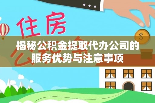 余江揭秘公积金提取代办公司的服务优势与注意事项