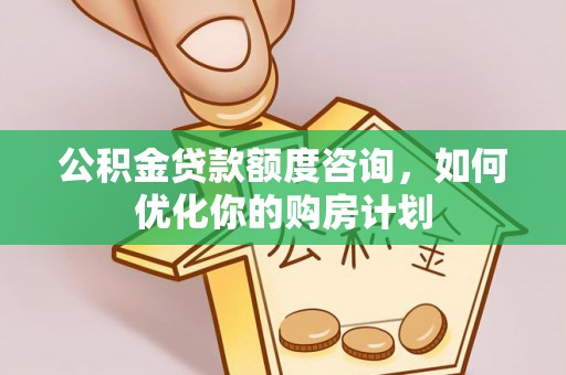 余江公积金贷款额度咨询，如何优化你的购房计划