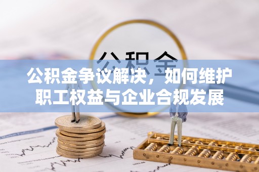 余江公积金争议解决，如何维护职工权益与企业合规发展