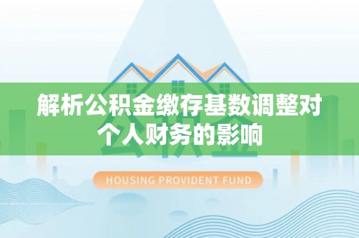 余江解析公积金缴存基数调整对个人财务的影响