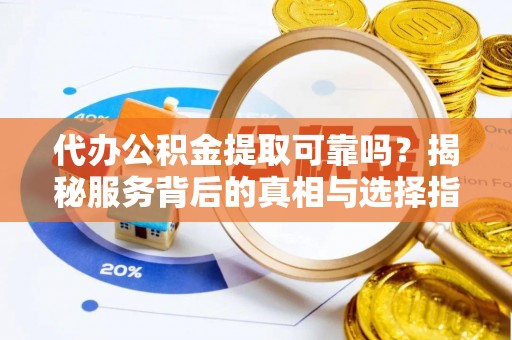 余江代办公积金提取可靠吗？揭秘服务背后的真相与选择指南
