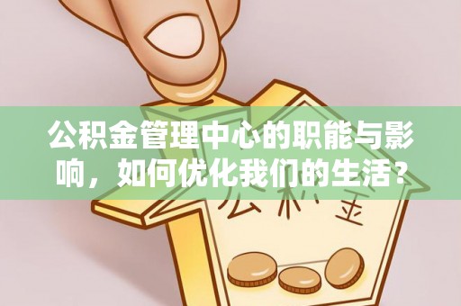 余江公积金管理中心的职能与影响，如何优化我们的生活？