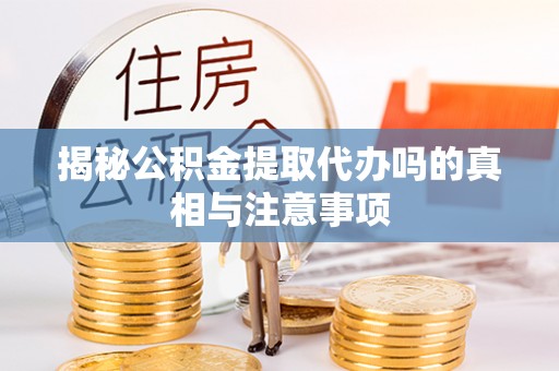 余江揭秘公积金提取代办吗的真相与注意事项