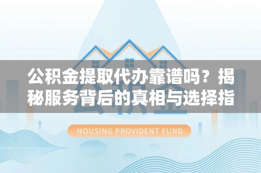 余江公积金提取代办靠谱吗？揭秘服务背后的真相与选择指南