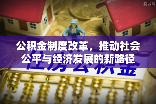 余江公积金制度改革，推动社会公平与经济发展的新路径
