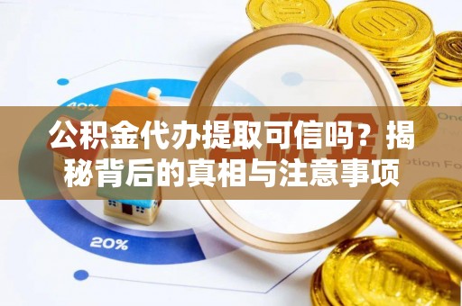 余江公积金代办提取可信吗？揭秘背后的真相与注意事项
