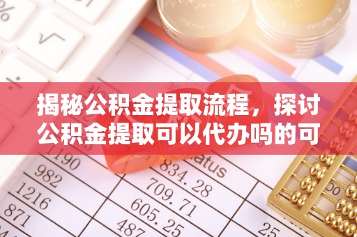 余江揭秘公积金提取流程，探讨公积金提取可以代办吗的可行性与注意事项