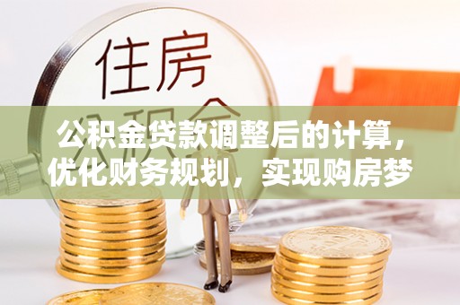 余江公积金贷款调整后的计算，优化财务规划，实现购房梦想