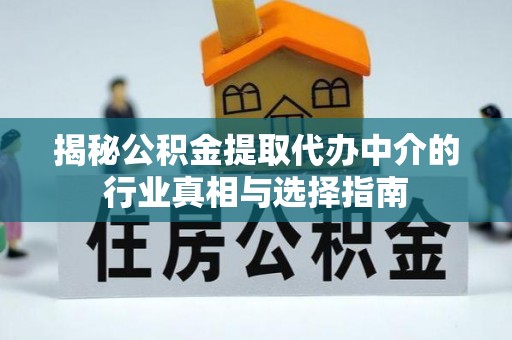 余江揭秘公积金提取代办中介的行业真相与选择指南