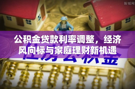 余江公积金贷款利率调整，经济风向标与家庭理财新机遇