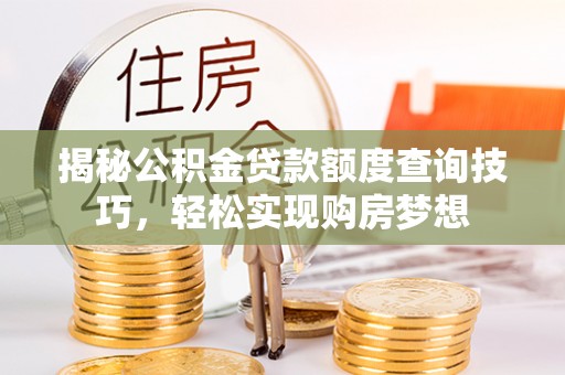 余江揭秘公积金贷款额度查询技巧，轻松实现购房梦想