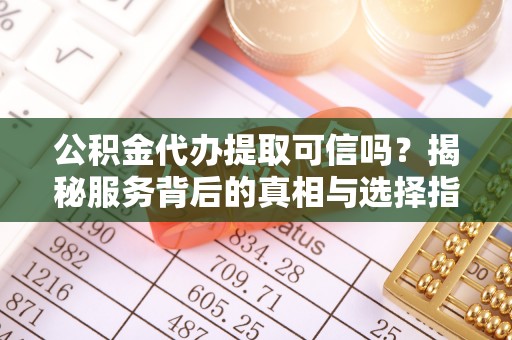 余江公积金代办提取可信吗？揭秘服务背后的真相与选择指南