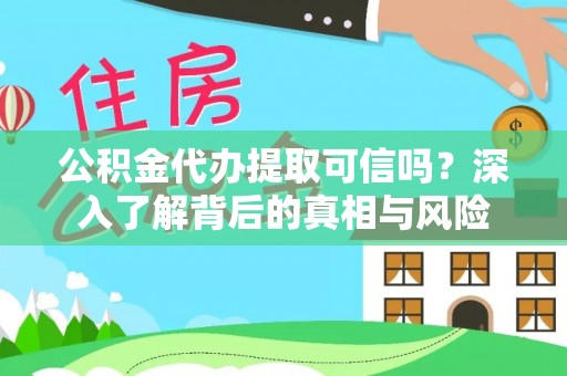 余江公积金代办提取可信吗？深入了解背后的真相与风险