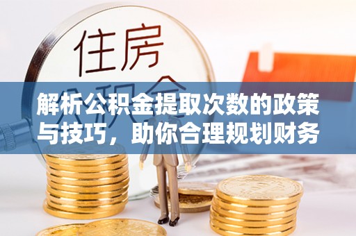 余江解析公积金提取次数的政策与技巧，助你合理规划财务未来