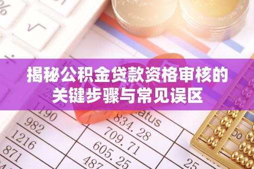 余江揭秘公积金贷款资格审核的关键步骤与常见误区
