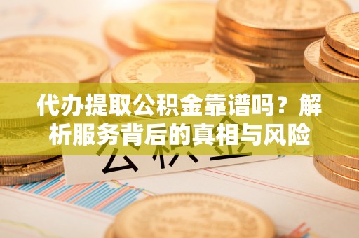 余江代办提取公积金靠谱吗？解析服务背后的真相与风险