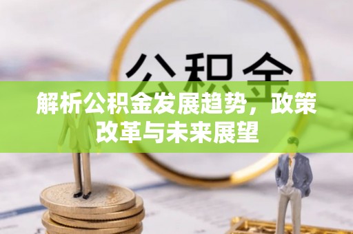 余江解析公积金发展趋势，政策改革与未来展望