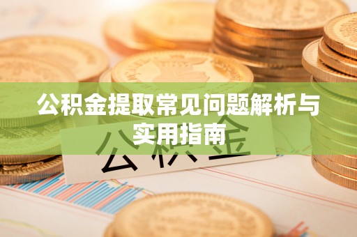 余江公积金提取常见问题解析与实用指南