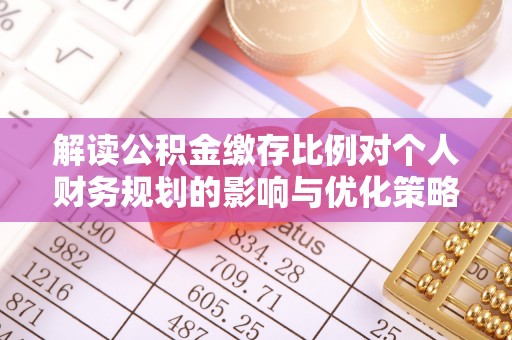 余江解读公积金缴存比例对个人财务规划的影响与优化策略