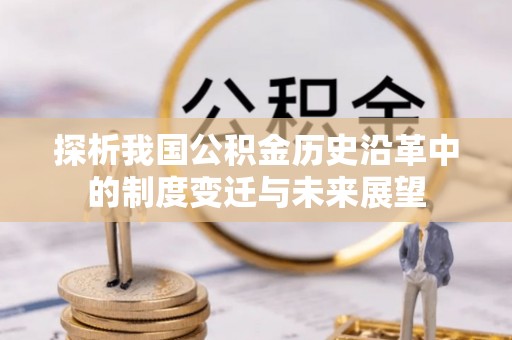 余江探析我国公积金历史沿革中的制度变迁与未来展望