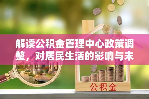 余江解读公积金管理中心政策调整，对居民生活的影响与未来展望