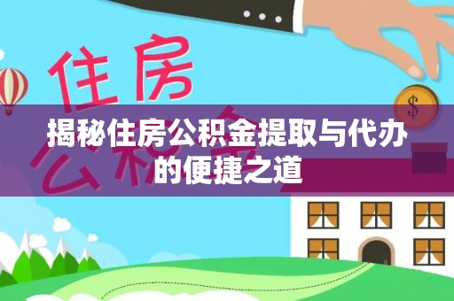 余江揭秘住房公积金提取与代办的便捷之道