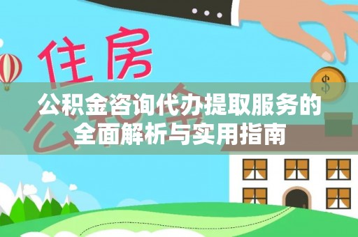 余江公积金咨询代办提取服务的全面解析与实用指南