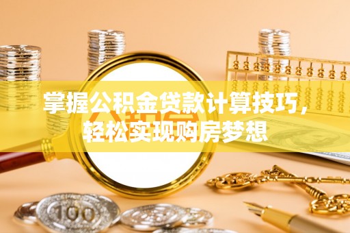余江掌握公积金贷款计算技巧，轻松实现购房梦想