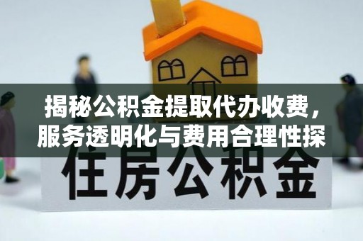 余江揭秘公积金提取代办收费，服务透明化与费用合理性探讨