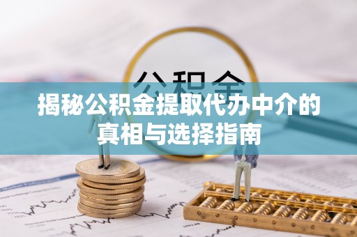 余江揭秘公积金提取代办中介的真相与选择指南