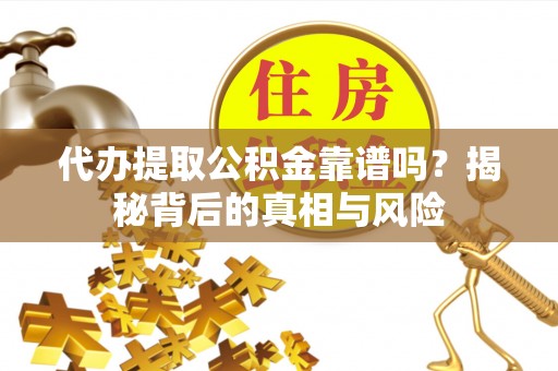 余江代办提取公积金靠谱吗？揭秘背后的真相与风险