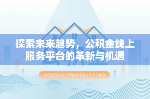 余江探索未来趋势，公积金线上服务平台的革新与机遇