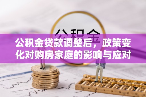 余江公积金贷款调整后，政策变化对购房家庭的影响与应对策略
