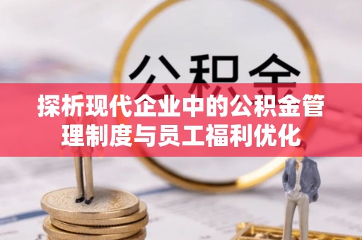 余江探析现代企业中的公积金管理制度与员工福利优化