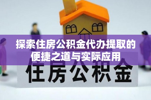 余江探索住房公积金代办提取的便捷之道与实际应用