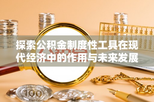 余江探索公积金制度性工具在现代经济中的作用与未来发展