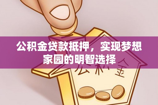 余江公积金贷款抵押，实现梦想家园的明智选择