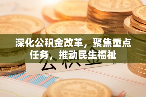 余江深化公积金改革，聚焦重点任务，推动民生福祉