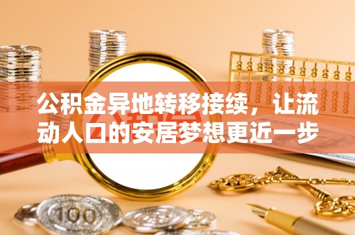 余江公积金异地转移接续，让流动人口的安居梦想更近一步
