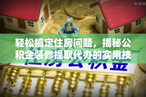 余江轻松搞定住房问题，揭秘公积金装修提取代办的实用技巧
