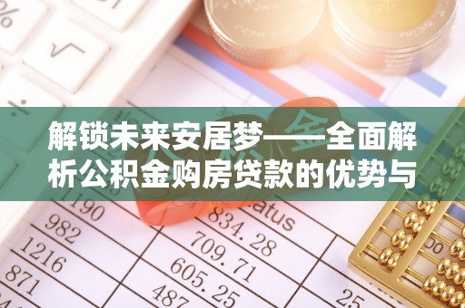 余江解锁未来安居梦——全面解析公积金购房贷款的优势与策略