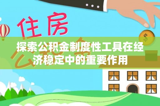 余江探索公积金制度性工具在经济稳定中的重要作用