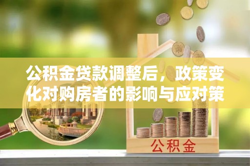 余江公积金贷款调整后，政策变化对购房者的影响与应对策略