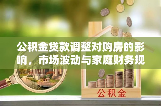 余江公积金贷款调整对购房的影响，市场波动与家庭财务规划